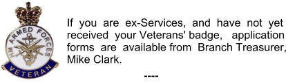 If  you  are  ex-Services,  and  have  not  yet received  your Veterans' badge,   application forms  are  available from  Branch Treasurer, Mike Clark. ----